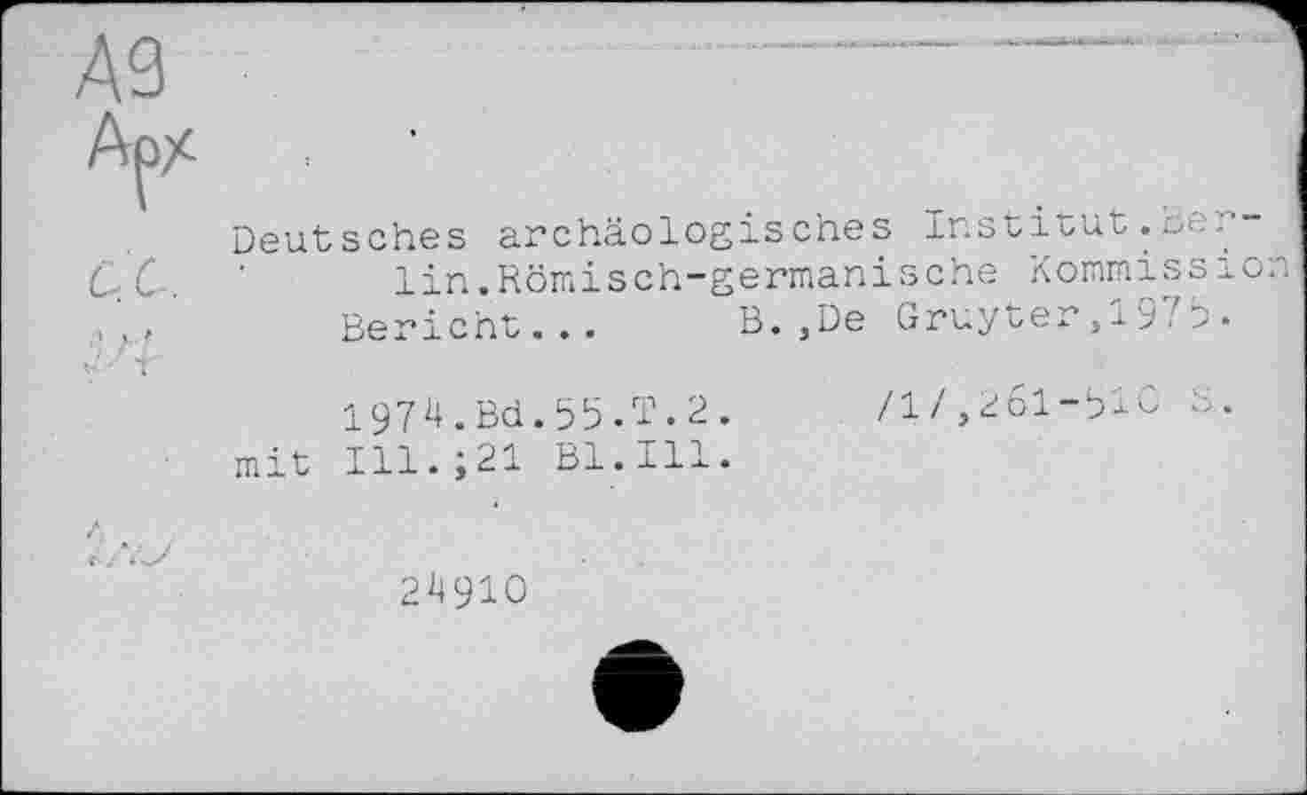 ﻿A3
Арх
ce.
Deutsches archäologisches Institut.Berlin. Römisch-germanische Kommission
Bericht... B. ,De Gruyter,1975.
1974.Bd.55.T.2.	/1/,261-510 S,.
mit Ill.;21 Bl.Ill.
2^910